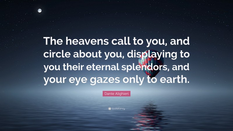Dante Alighieri Quote: “The heavens call to you, and circle about you, displaying to you their eternal splendors, and your eye gazes only to earth.”