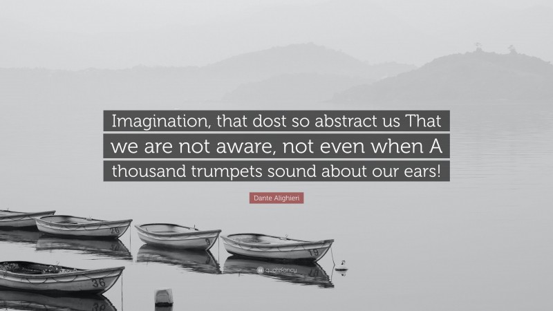 Dante Alighieri Quote: “Imagination, that dost so abstract us That we are not aware, not even when A thousand trumpets sound about our ears!”