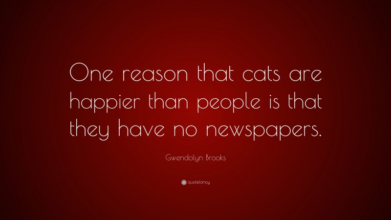 Gwendolyn Brooks Quote: “One reason that cats are happier than people is that they have no newspapers.”