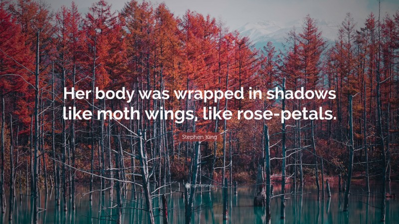 Stephen King Quote: “Her body was wrapped in shadows like moth wings, like rose-petals.”