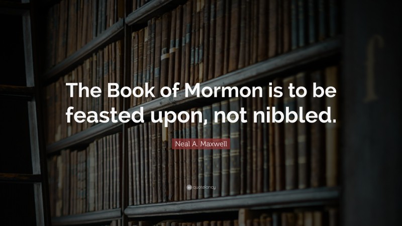 Neal A. Maxwell Quote: “The Book of Mormon is to be feasted upon, not nibbled.”