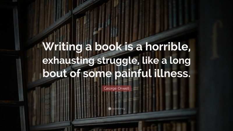 George Orwell Quote: “Writing a book is a horrible, exhausting struggle, like a long bout of some painful illness.”
