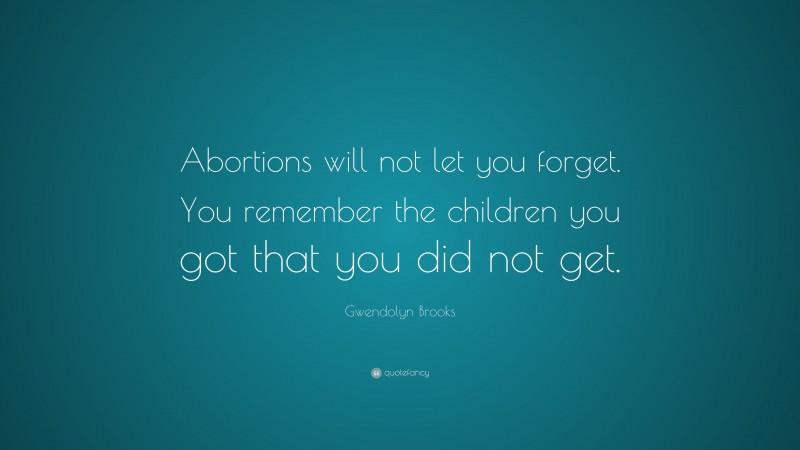 Gwendolyn Brooks Quote: “Abortions will not let you forget. You remember the children you got that you did not get.”