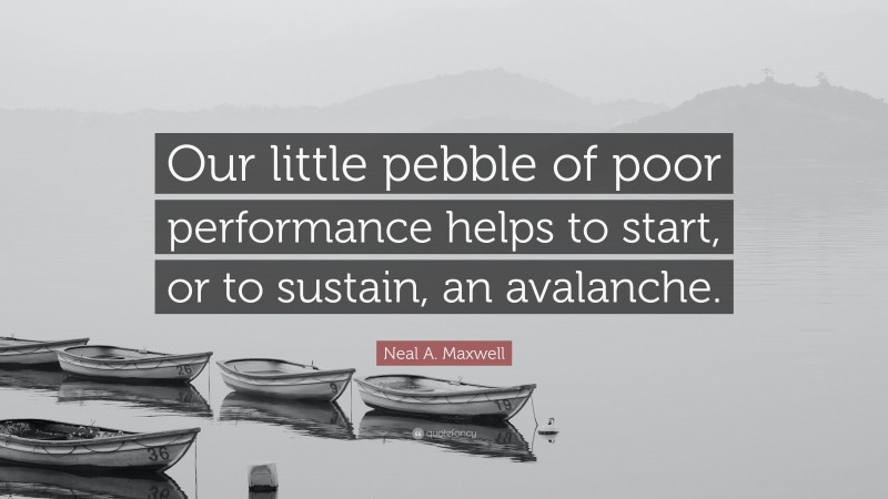 Neal A. Maxwell Quote: “Our little pebble of poor performance helps to start, or to sustain, an avalanche.”