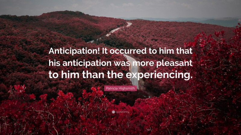 Patricia Highsmith Quote: “Anticipation! It occurred to him that his anticipation was more pleasant to him than the experiencing.”