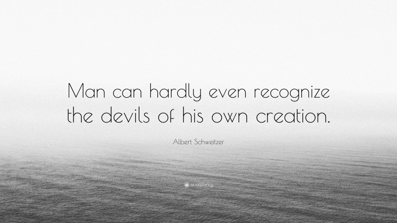 Albert Schweitzer Quote: “Man can hardly even recognize the devils of his own creation.”