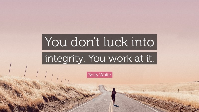 Betty White Quote: “You don't luck into integrity.  You work at it.”