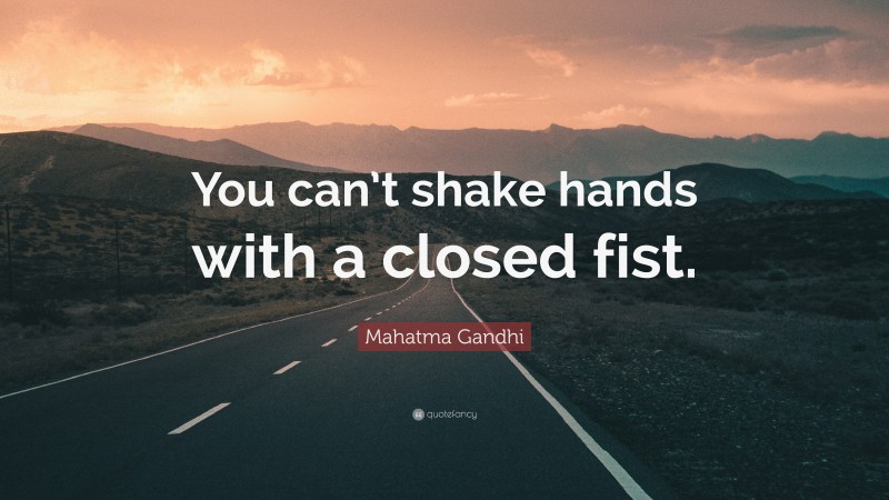 Mahatma Gandhi Quote: “You can’t shake hands with a closed fist.”