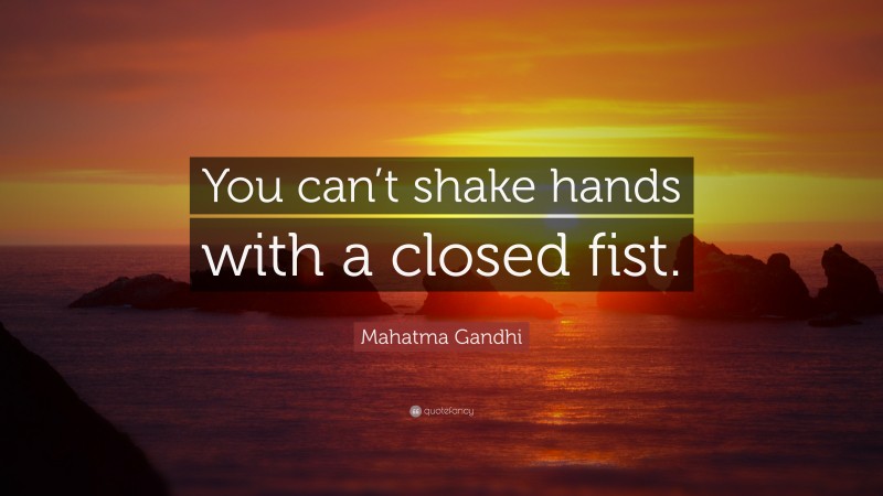 Mahatma Gandhi Quote: “You can’t shake hands with a closed fist.”