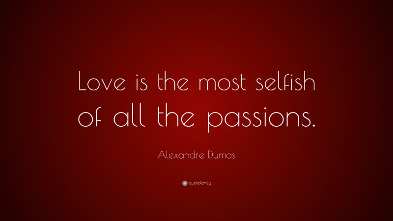 Alexandre Dumas Quote: “Love is the most selfish of all the passions.”
