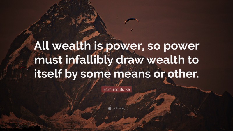 Edmund Burke Quote: “All wealth is power, so power must infallibly draw wealth to itself by some means or other.”