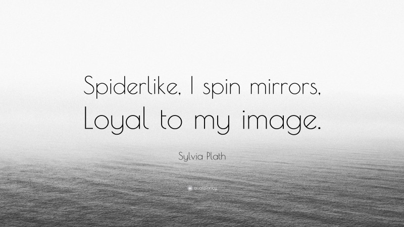 Sylvia Plath Quote: “Spiderlike, I spin mirrors, Loyal to my image.”