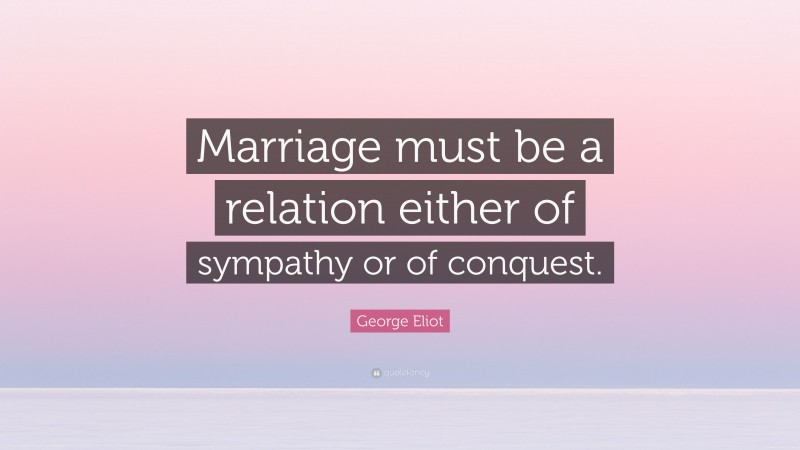 George Eliot Quote: “Marriage must be a relation either of sympathy or of conquest.”