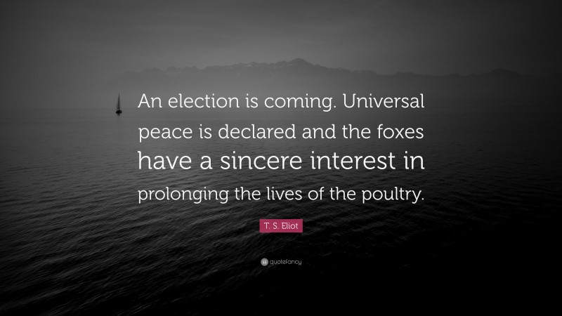 T. S. Eliot Quote: “An election is coming. Universal peace is declared and the foxes have a sincere interest in prolonging the lives of the poultry.”