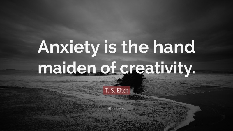 T. S. Eliot Quote: “Anxiety is the hand maiden of creativity.”
