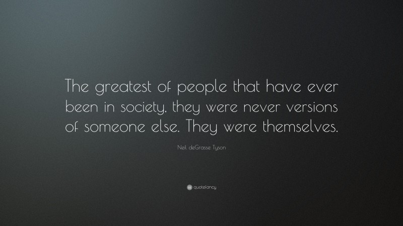 Neil deGrasse Tyson Quote: “The greatest of people that have ever been in society, they were never versions of someone else. They were themselves.”
