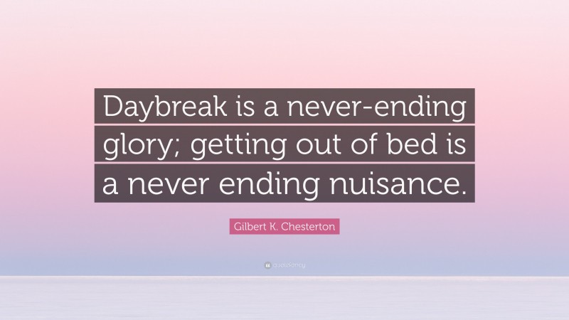 Gilbert K. Chesterton Quote: “Daybreak is a never-ending glory; getting out of bed is a never ending nuisance.”