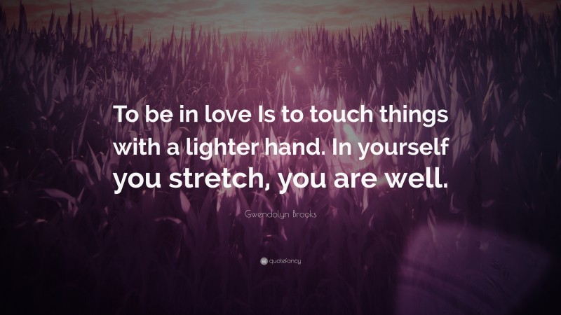Gwendolyn Brooks Quote: “To be in love Is to touch things with a lighter hand. In yourself you stretch, you are well.”