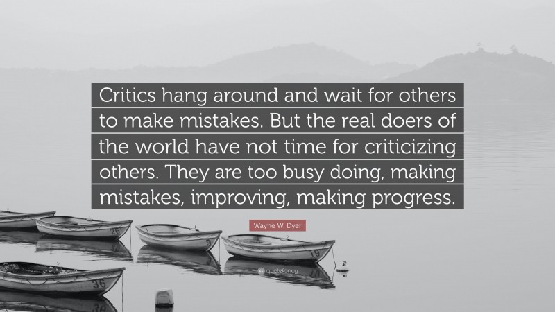 Wayne W. Dyer Quote: “Critics hang around and wait for others to make mistakes. But the real doers of the world have not time for criticizing others. They are too busy doing, making mistakes, improving, making progress.”