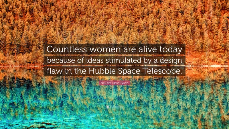 Neil deGrasse Tyson Quote: “Countless women are alive today because of ideas stimulated by a design flaw in the Hubble Space Telescope.”