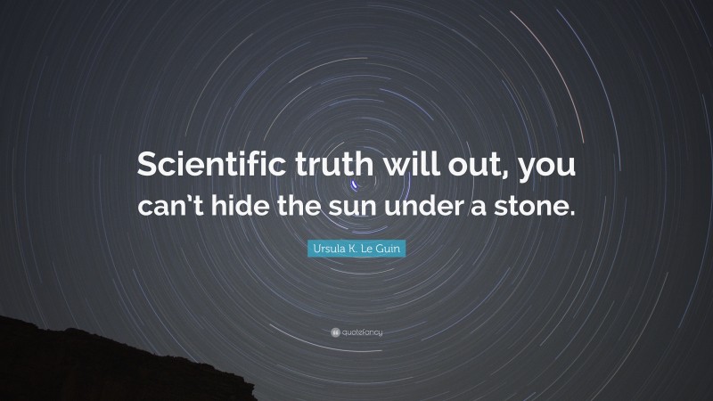 Ursula K. Le Guin Quote: “Scientific truth will out, you can’t hide the sun under a stone.”