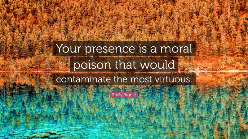 Emily Brontë Quote: “Your presence is a moral poison that would contaminate the most virtuous.”