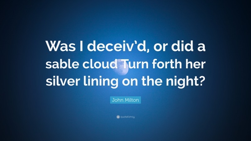 John Milton Quote: “Was I deceiv’d, or did a sable cloud Turn forth her silver lining on the night?”
