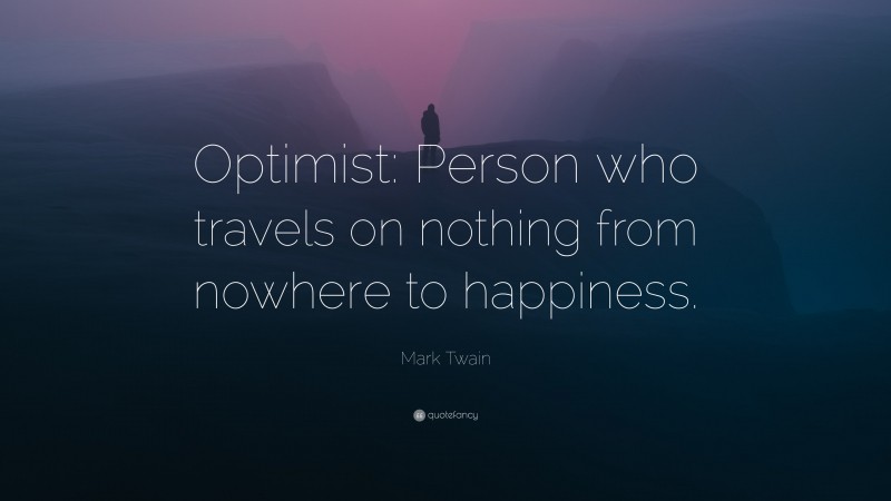 Mark Twain Quote: “Optimist: Person who travels on nothing from nowhere to happiness.”