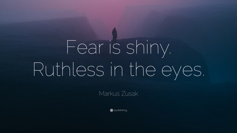 Markus Zusak Quote: “Fear is shiny. Ruthless in the eyes.”