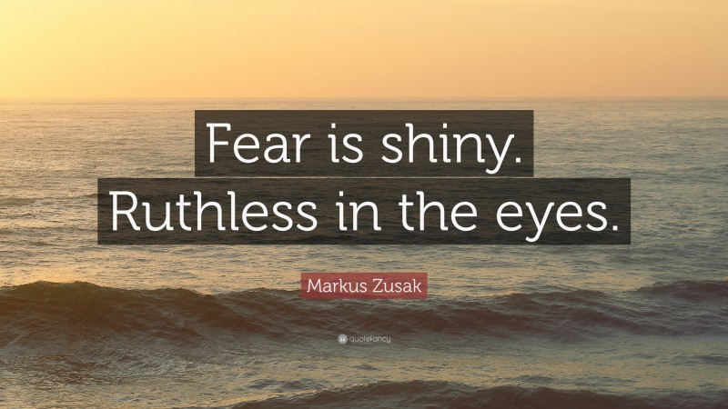 Markus Zusak Quote: “Fear is shiny. Ruthless in the eyes.”