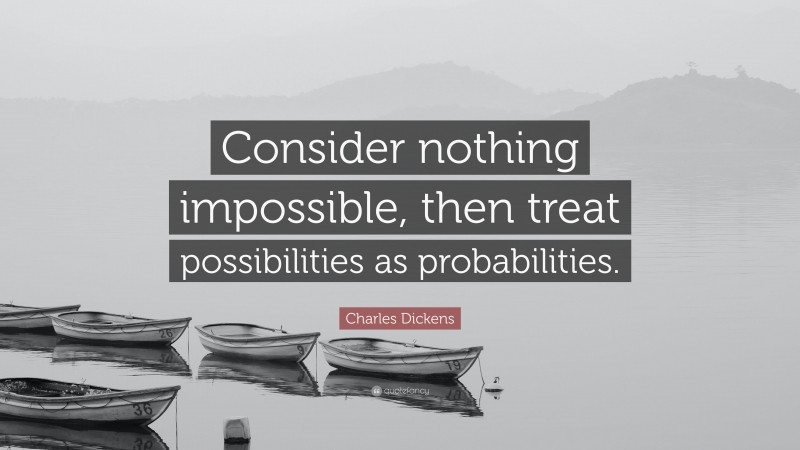 Charles Dickens Quote: “Consider nothing impossible, then treat possibilities as probabilities.”