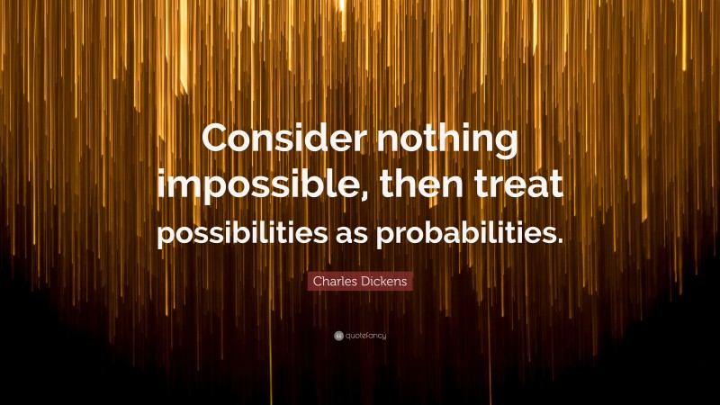 Charles Dickens Quote: “Consider nothing impossible, then treat possibilities as probabilities.”