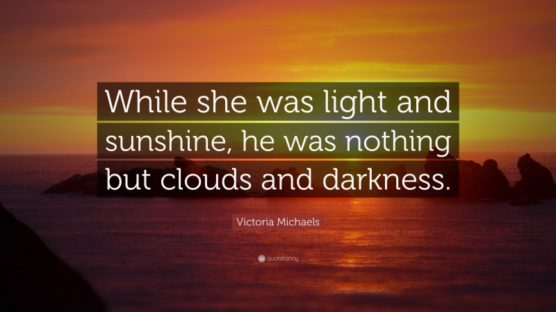 Victoria Michaels Quote: “While she was light and sunshine, he was nothing but clouds and darkness.”
