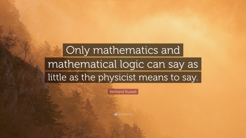 Bertrand Russell Quote: “Only mathematics and mathematical logic can say as little as the physicist means to say.”