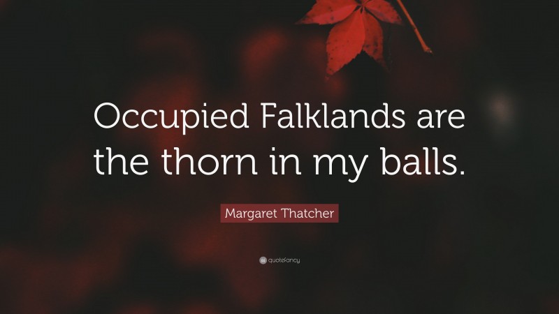 Margaret Thatcher Quote: “Occupied Falklands are the thorn in my balls.”