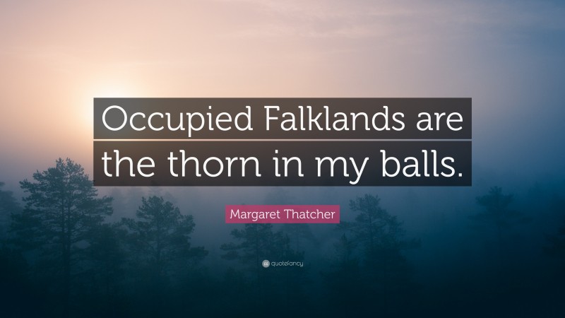 Margaret Thatcher Quote: “Occupied Falklands are the thorn in my balls.”