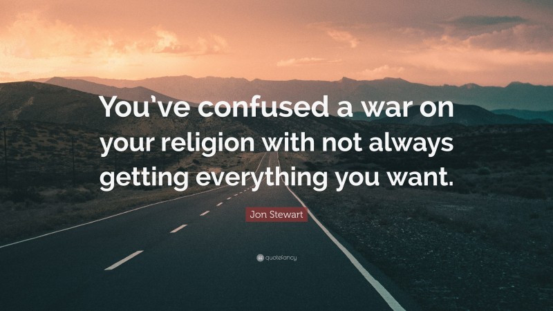 Jon Stewart Quote: “You’ve confused a war on your religion with not always getting everything you want.”