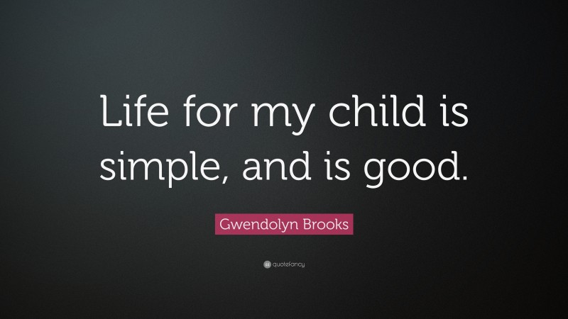 Gwendolyn Brooks Quote: “Life for my child is simple, and is good.”