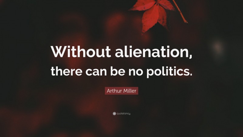 Arthur Miller Quote: “Without alienation, there can be no politics.”