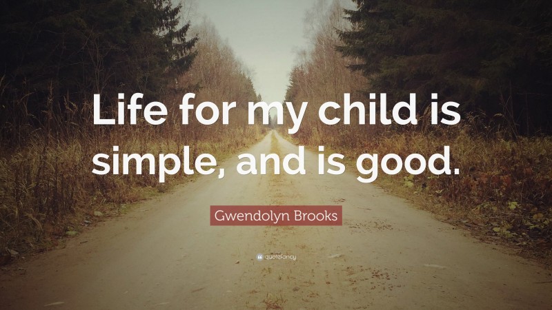 Gwendolyn Brooks Quote: “Life for my child is simple, and is good.”