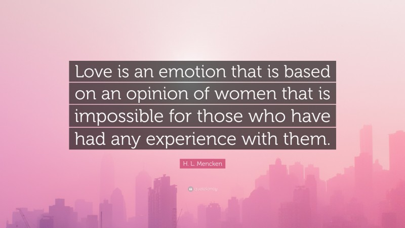 H. L. Mencken Quote: “Love is an emotion that is based on an opinion of women that is impossible for those who have had any experience with them.”