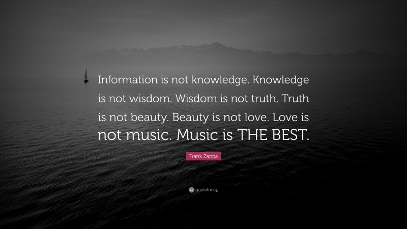 Frank Zappa Quote: “Information is not knowledge. Knowledge is not wisdom. Wisdom is not truth. Truth is not beauty. Beauty is not love. Love is not music. Music is THE BEST.”