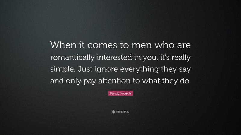 Randy Pausch Quote: “When it comes to men who are romantically interested in you, it’s really simple. Just ignore everything they say and only pay attention to what they do.”