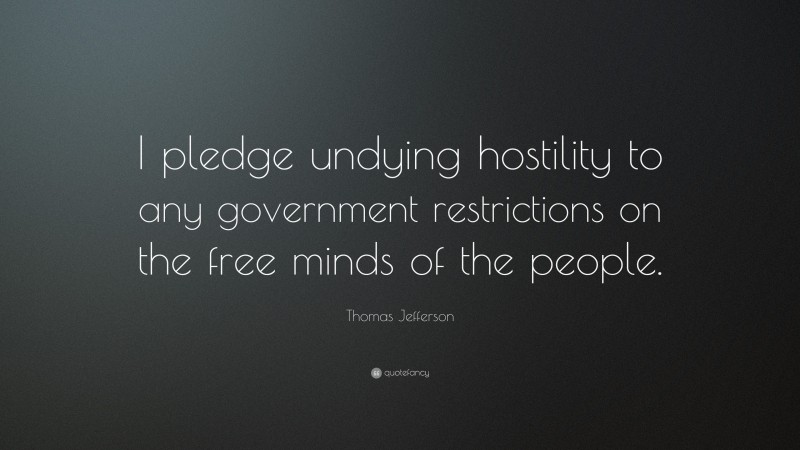 Thomas Jefferson Quote: “I pledge undying hostility to any government restrictions on the free minds of the people.”