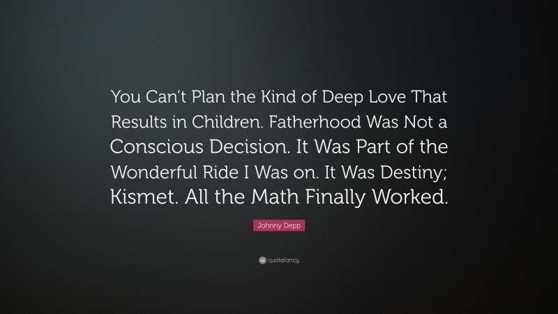 Johnny Depp Quote: “You Can’t Plan the Kind of Deep Love That Results in Children. Fatherhood Was Not a Conscious Decision. It Was Part of the Wonderful Ride I Was on. It Was Destiny; Kismet. All the Math Finally Worked.”