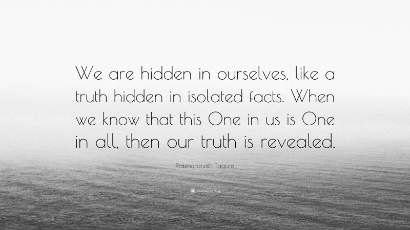 Rabindranath Tagore Quote: “We are hidden in ourselves, like a truth hidden in isolated facts. When we know that this One in us is One in all, then our truth is revealed.”