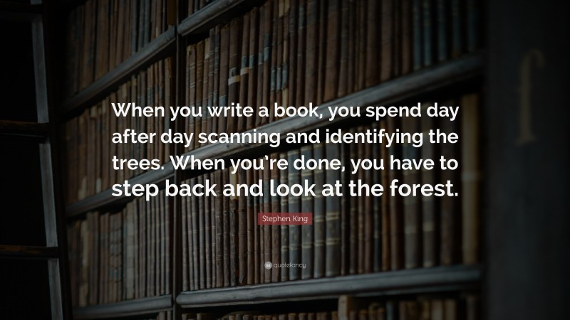 Stephen King Quote: “When you write a book, you spend day after day scanning and identifying the trees. When you’re done, you have to step back and look at the forest.”