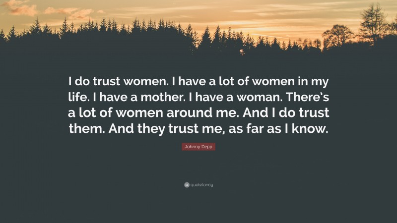 Johnny Depp Quote: “I do trust women. I have a lot of women in my life. I have a mother. I have a woman. There’s a lot of women around me. And I do trust them. And they trust me, as far as I know.”