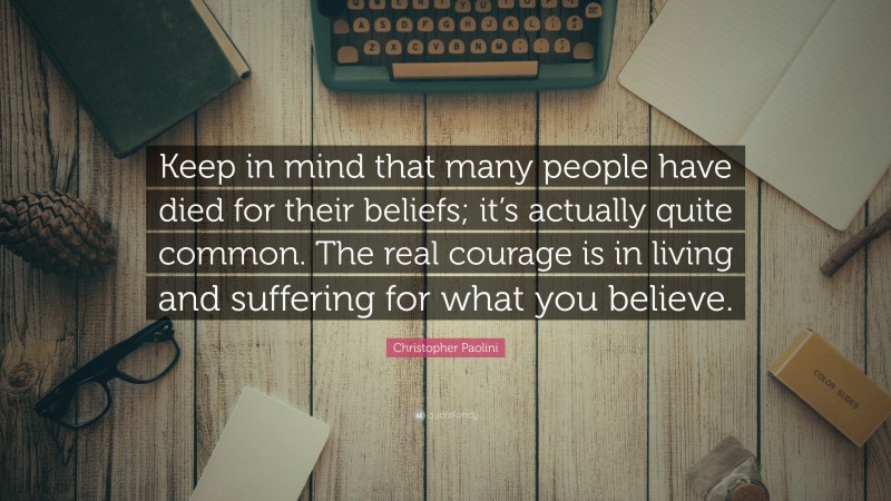 Christopher Paolini Quote: “Keep in mind that many people have died for their beliefs; it’s actually quite common. The real courage is in living and suffering for what you believe.”