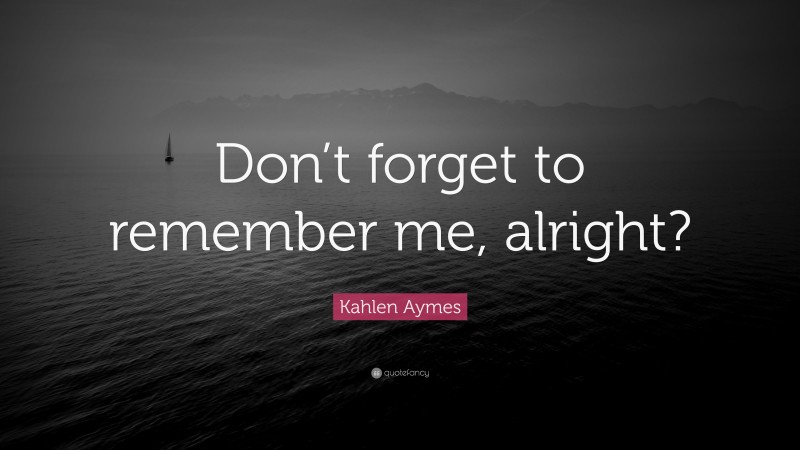 Kahlen Aymes Quote: “Don’t forget to remember me, alright?”